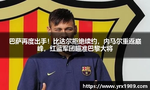 巴萨再度出手！比达尔拒绝续约，内马尔重返巅峰，红蓝军团瞄准巴黎大将