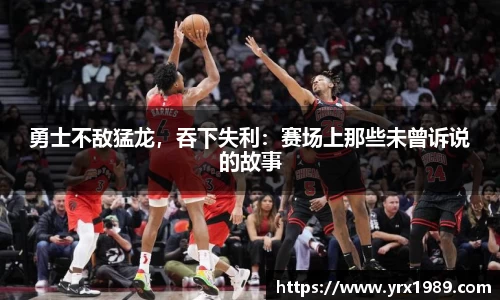 勇士不敌猛龙，吞下失利：赛场上那些未曾诉说的故事