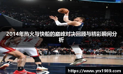 2014年热火与快船的巅峰对决回顾与精彩瞬间分析