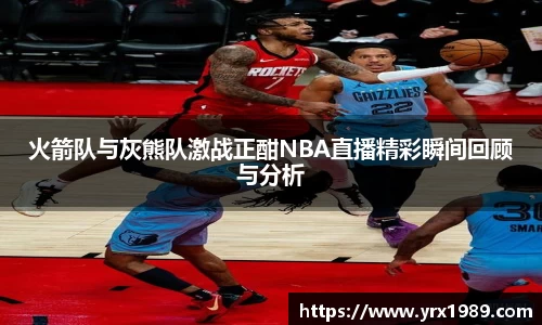 火箭队与灰熊队激战正酣NBA直播精彩瞬间回顾与分析