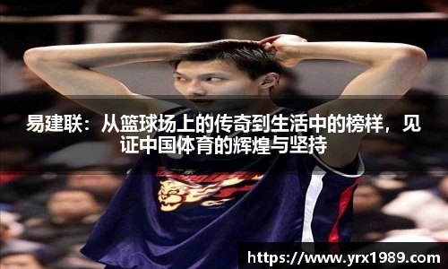 易建联：从篮球场上的传奇到生活中的榜样，见证中国体育的辉煌与坚持